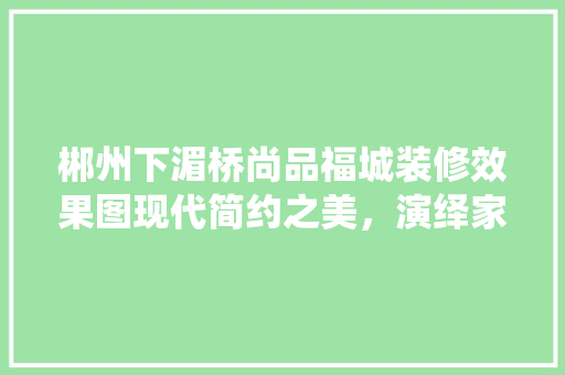 郴州下湄桥尚品福城装修效果图现代简约之美，演绎家居空间新风尚