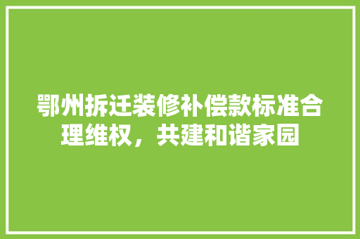 鄂州拆迁装修补偿款标准合理维权，共建和谐家园
