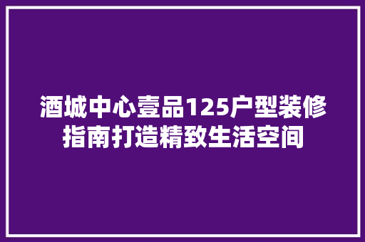 酒城中心壹品125户型装修指南打造精致生活空间