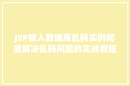 JSP输入数据库乱码实例彻底解决乱码问题的实战教程