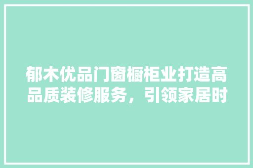 郁木优品门窗橱柜业打造高品质装修服务，引领家居时尚潮流